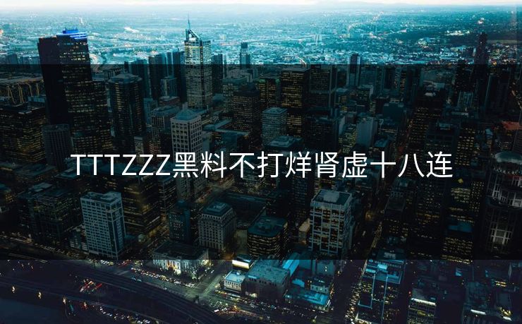 TTTZZZ黑料不打烊肾虚十八连