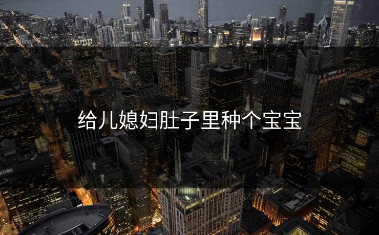 给儿媳妇肚子里种个宝宝