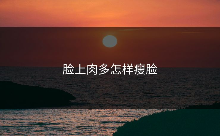 脸上肉多怎样瘦脸 脸上肉多怎样瘦脸