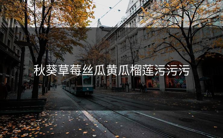 秋葵草莓丝瓜黄瓜榴莲污污污 秋葵草莓丝瓜黄瓜榴莲污污污