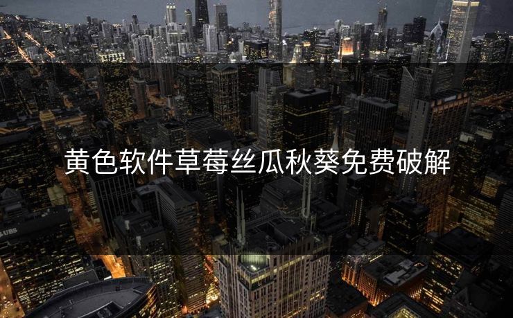 黄色软件草莓丝瓜秋葵免费破解
