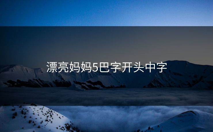 漂亮妈妈5巴字开头中字 漂亮妈妈5巴字开头中字