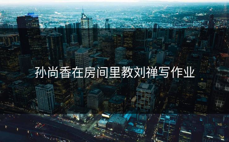 孙尚香在房间里教刘禅写作业