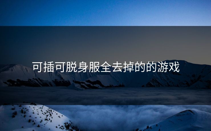 可插可脱身服全去掉的的游戏