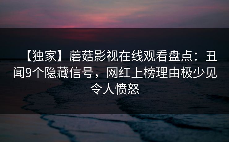 【独家】蘑菇影视在线观看盘点：丑闻9个隐藏信号，网红上榜理由极少见令人愤怒