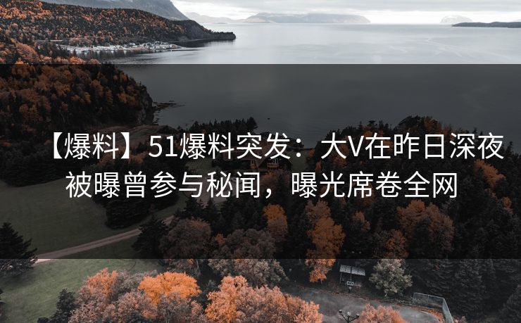 【爆料】51爆料突发：大V在昨日深夜被曝曾参与秘闻，曝光席卷全网