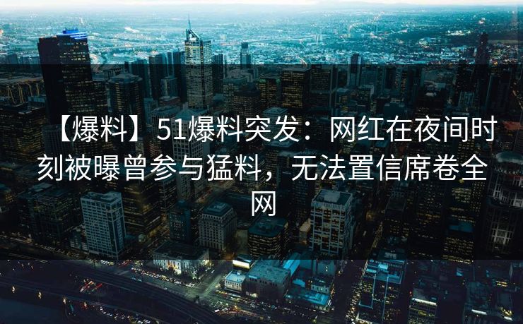 【爆料】51爆料突发：网红在夜间时刻被曝曾参与猛料，无法置信席卷全网
