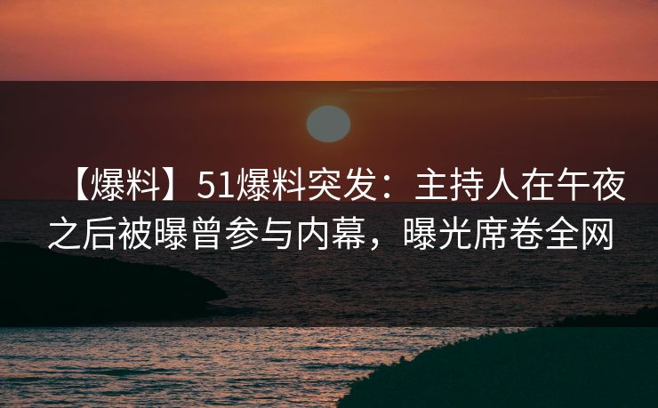 【爆料】51爆料突发：主持人在午夜之后被曝曾参与内幕，曝光席卷全网